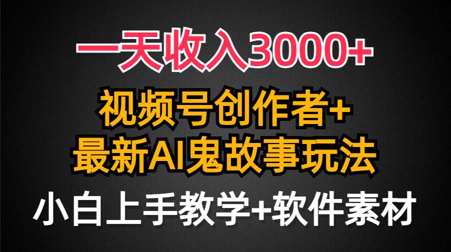 一天收入3000+，视频号创作者AI创作鬼故事玩法，条条爆流量，小白也能轻…-博学库