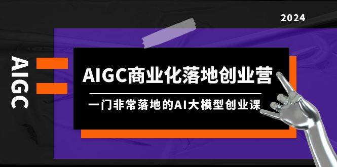 AIGC-商业化落地创业营，一门非常落地的AI大模型创业课（8节课+资料）-博学库