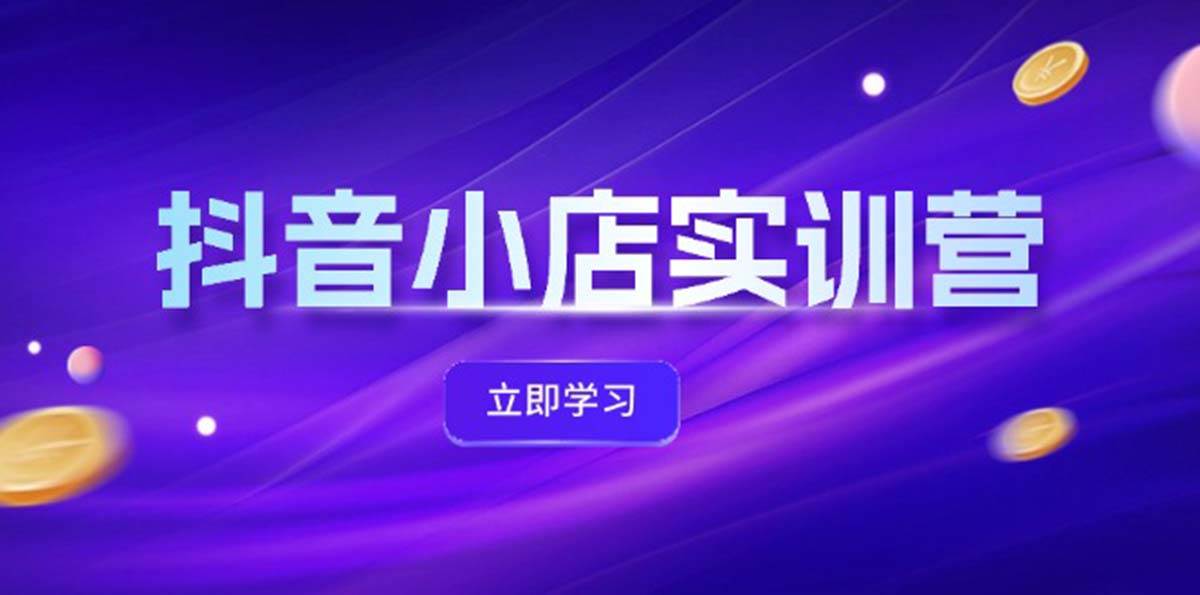 抖音小店最新实训营，提升体验分、商品卡 引流，投流增效，联盟引流秘籍-博学库