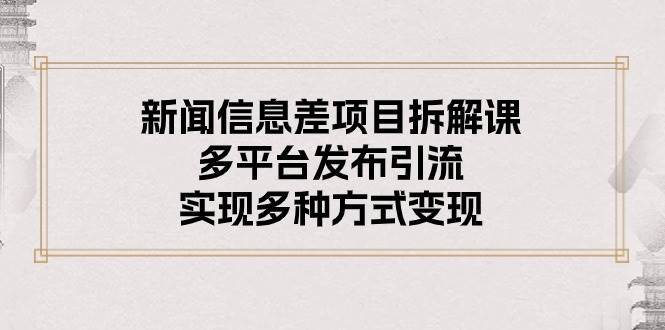 新闻信息差项目拆解课：多平台发布引流，实现多种方式变现-博学库