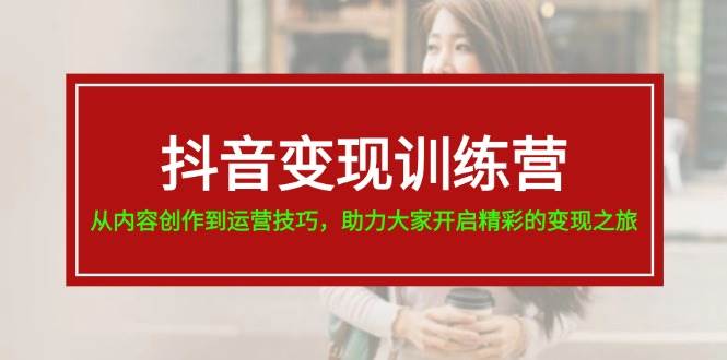 抖音变现训练营，从内容创作到运营技巧，助力大家开启精彩的变现之旅-博学库