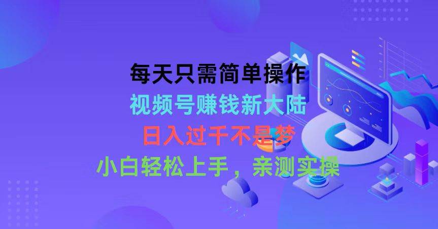 每天只需简单操作，视频号赚钱新大陆，日入过千不是梦，小白轻松上手，…-博学库