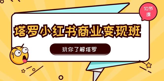 塔罗小红书商业变现实操班，玩你了解塔罗，玩转小红书塔罗变现（10节课）-博学库