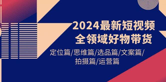 2024最新短视频全领域好物带货 定位篇/思维篇/选品篇/文案篇/拍摄篇/运营篇-博学库
