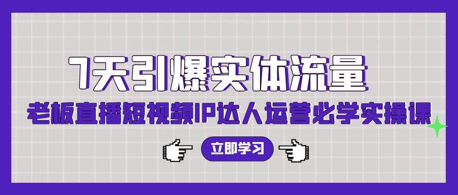 7天引爆实体流量，老板直播短视频IP达人运营必学实操课（56节高清无水印）-博学库