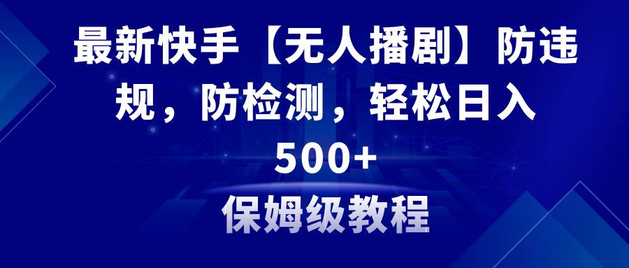 最新快手【无人播剧】防违规，防检测，多种变现方式，日入500+教程+素材-博学库