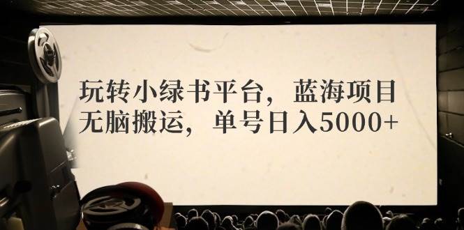 玩转小绿书平台，蓝海项目，无脑搬运，单号日入5000+-博学库