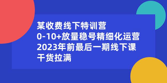 某收费线下特训营：0-10+放量稳号精细化运营，2023年前最后一期线下课，干货拉满-博学库