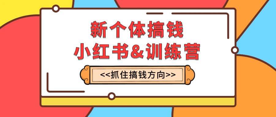 新个体·搞钱-小红书训练营：实战落地运营方法，抓住搞钱方向，每月多搞2w+-博学库