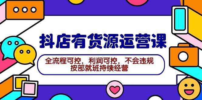2024抖店有货源运营课：全流程可控，利润可控，不会违规，按部就班持续经营-博学库