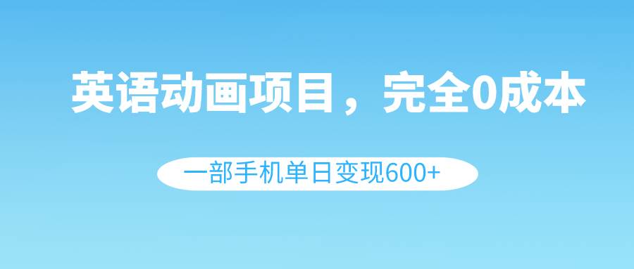 英语动画项目，0成本，一部手机单日变现600+（教程+素材）-博学库