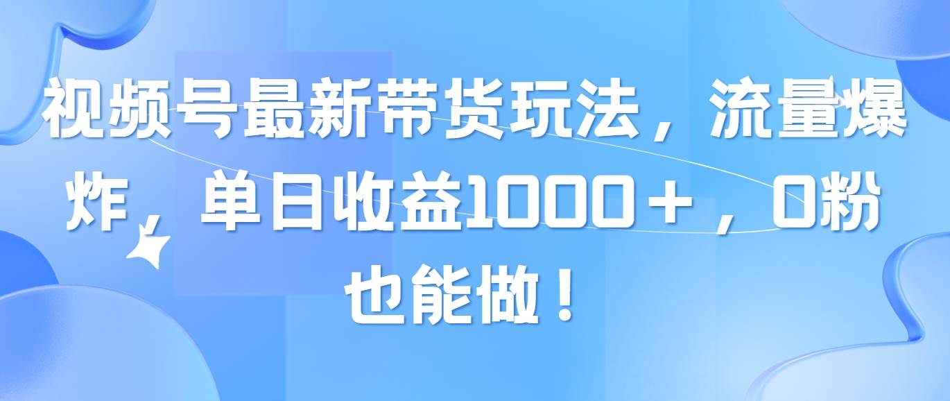 视频号最新带货玩法，流量爆炸，单日收益1000＋，0粉也能做！-博学库