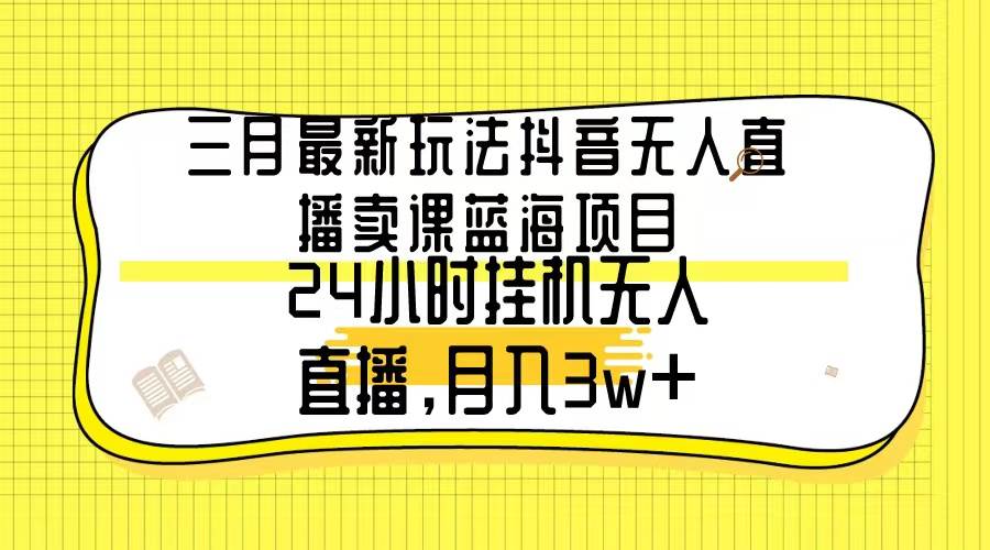 三月最新玩法抖音无人直播卖课蓝海项目，24小时无人直播，月入3w+-博学库