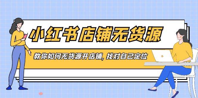 小红书店铺-无货源，教你如何无货源开店铺，找对自己定位-博学库