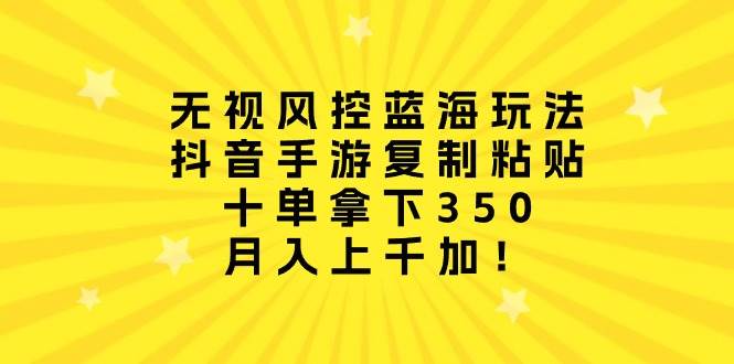 无视风控蓝海玩法，抖音手游复制粘贴，十单拿下350，月入上千加！-博学库