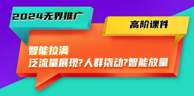 2024无界推广 高阶课件，智能拉满，泛流量展现→人群撬动→智能放量-45节-博学库