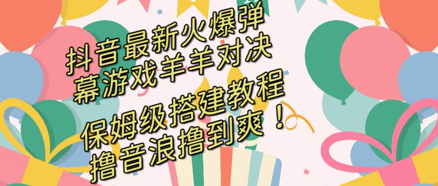 抖音最新火爆弹幕游戏羊羊对决，保姆级搭建开播教程，撸音浪直接撸到爽！-博学库