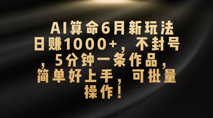 AI算命6月新玩法，日赚1000+，不封号，5分钟一条作品，简单好上手，可…-博学库