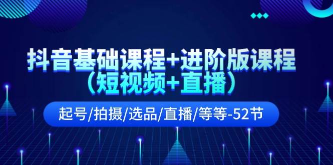 抖音基础课程+进阶版课程（短视频+直播）起号/拍摄/选品/直播/等等-52节-博学库