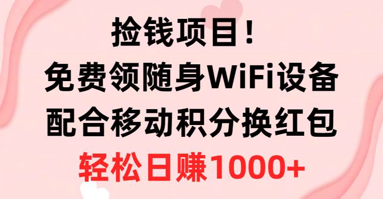 捡钱项目！免费领随身WiFi设备+移动积分换红包，有手就行，轻松日赚1000+-博学库
