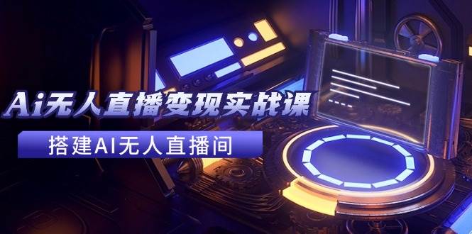2024全套Ai无人直播变现实战课，搭建AI无人直播间，利用AI赚钱 (24节课)-博学库