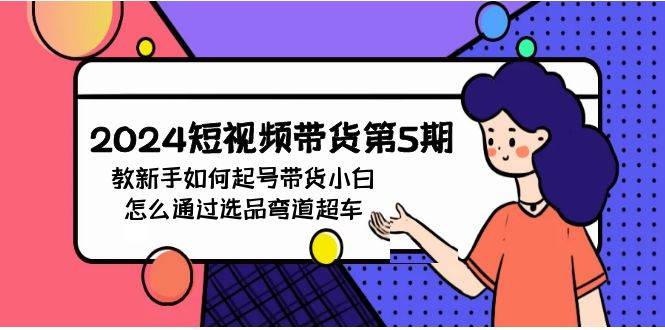 2024短视频带货第5期，教新手如何起号，带货小白怎么通过选品弯道超车-博学库