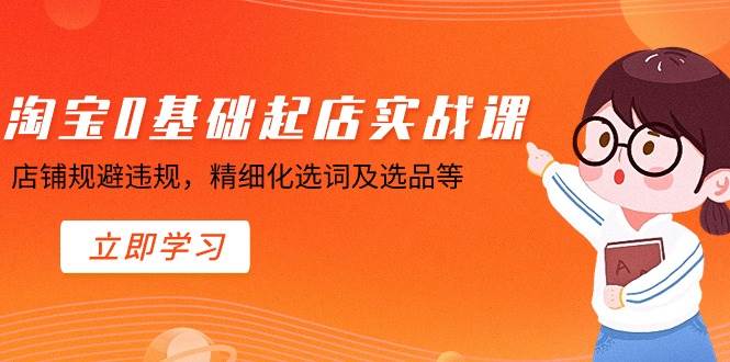 淘宝0基础起店实操课，店铺规避违规，精细化选词及选品等-博学库