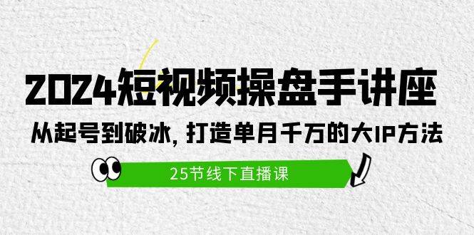 2024短视频操盘手讲座：从起号到破冰，打造单月千万的大IP方法（25节）-博学库