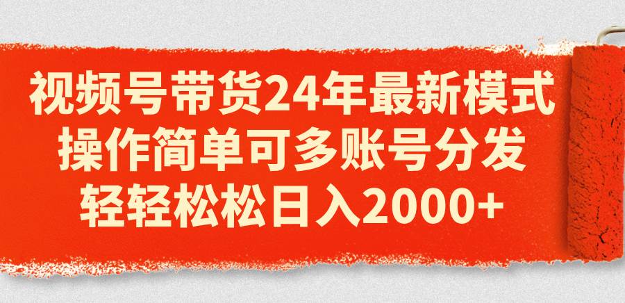 视频号带货24年最新模式，操作简单可多账号分发，轻轻松松日入2000+-博学库