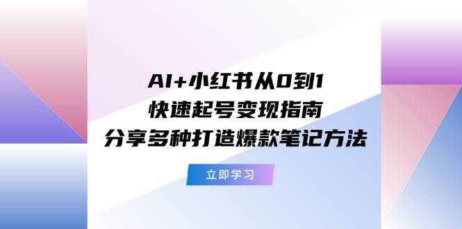 AI+小红书从0到1快速起号变现指南：分享多种打造爆款笔记方法-博学库