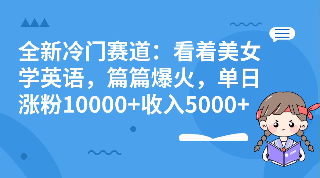 全新冷门赛道：看着美女学英语，篇篇爆火，单日涨粉10000+收入5000+-博学库