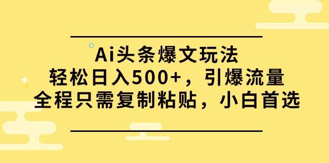 Ai头条爆文玩法，轻松日入500+，引爆流量全程只需复制粘贴，小白首选-博学库