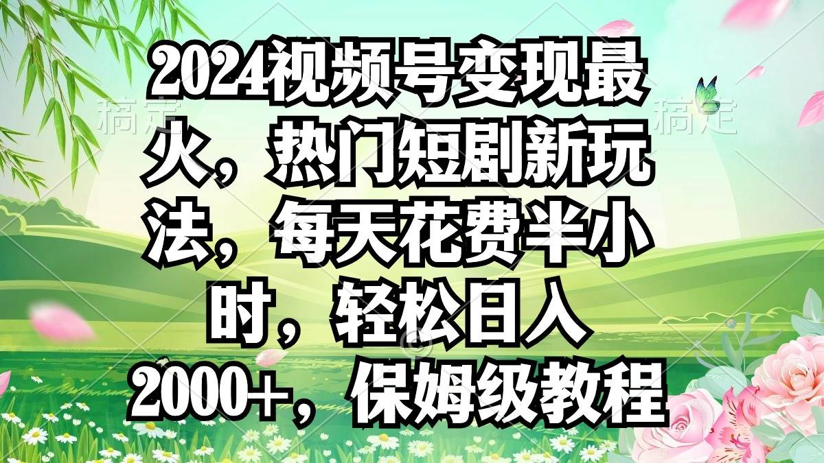 2024视频号变现最火，热门短剧新玩法，每天花费半小时，轻松日入2000+，…-博学库