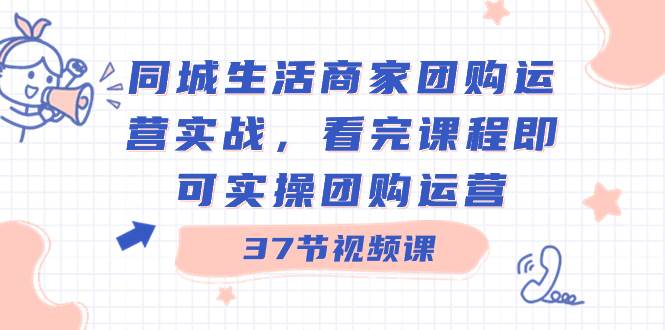 同城生活商家团购运营实战，看完课程即可实操团购运营（37节课）-博学库