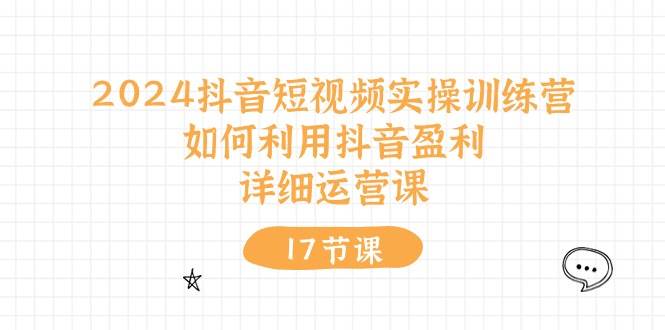 2024抖音短视频实操训练营：如何利用抖音盈利，详细运营课（17节视频课）-博学库