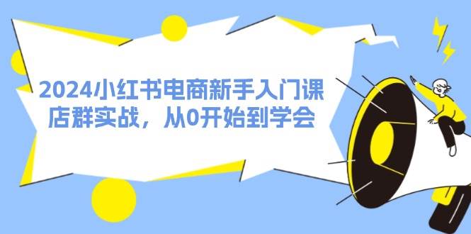 2024小红书电商新手入门课，店群实战，从0开始到学会（31节）-博学库