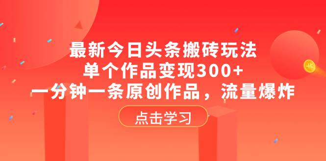 最新今日头条搬砖玩法，单个作品变现300+，一分钟一条原创作品，流量爆炸-博学库