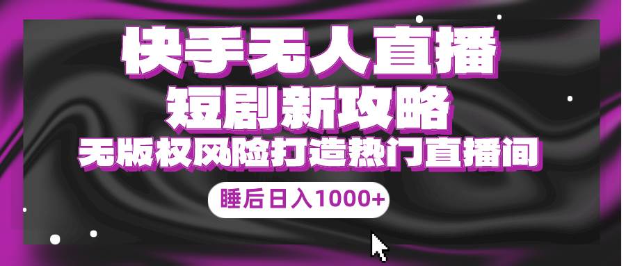快手无人直播短剧新攻略，合规无版权风险，打造热门直播间，睡后日入1000+-博学库