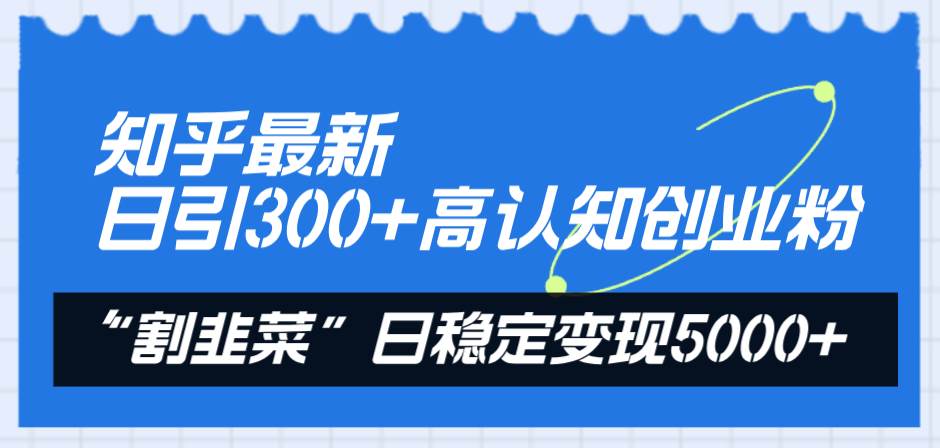 知乎最新日引300+高认知创业粉，“割韭菜”日稳定变现5000+-博学库