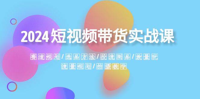 2024短视频带货实战课：赛道规划·选品方法·投流测品·放量玩法·流量规划-博学库