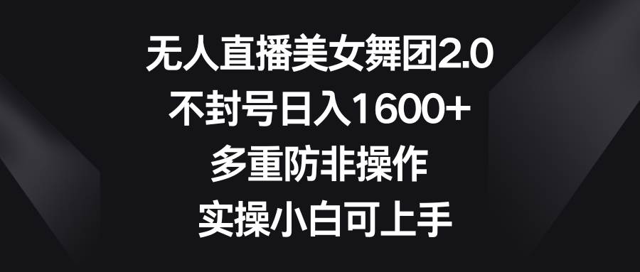 无人直播美女舞团2.0，不封号日入1600+，多重防非操作， 实操小白可上手-博学库