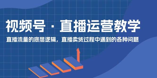 视频号 直播运营教学：直播流量的底层逻辑，直播卖货过程中遇到的各种问题-博学库