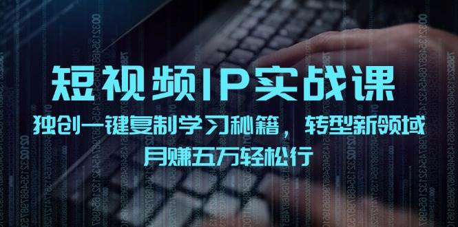 短视频 IP实战课，独创一键复制学习秘籍，转战新领域，月赚五万轻松行-博学库
