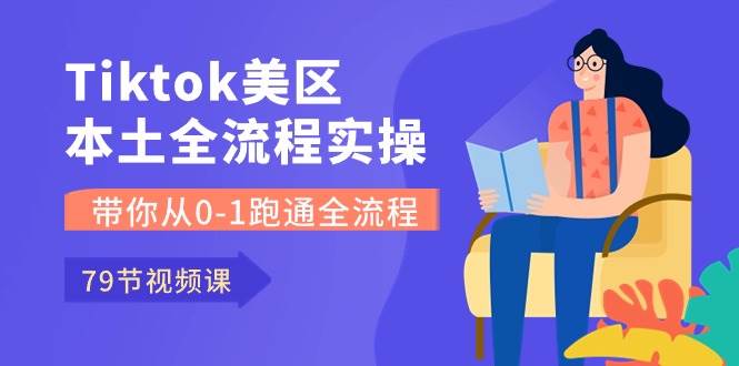 Tiktok-美区本土全流程实操课，带你从0-1跑通全流程（79节课）-博学库