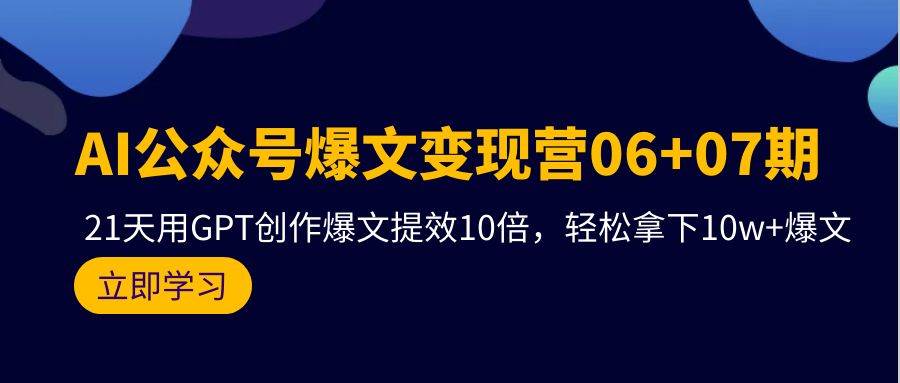 AI公众号爆文变现营06+07期，21天用GPT创作爆文提效10倍，轻松拿下10w+爆文-博学库