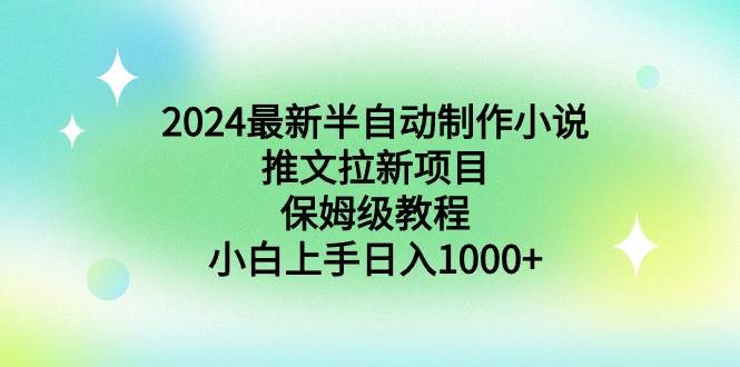 2024最新半自动制作小说推文拉新项目，保姆级教程，小白上手日入1000+-博学库