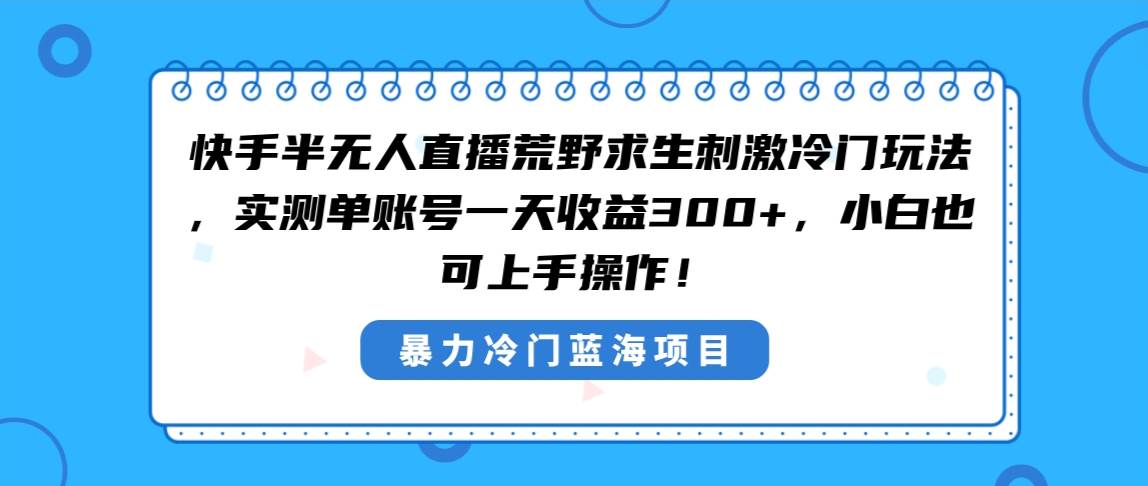 快手半无人直播荒野求生刺激冷门玩法，实测单账号一天收益300+，小白也…-博学库