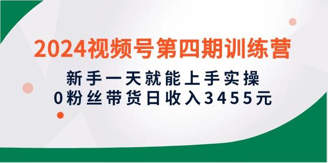 2024视频号第四期训练营，新手一天就能上手实操，0粉丝带货日收入3455元-博学库