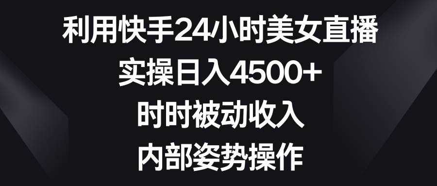 利用快手24小时美女直播，实操日入4500+，时时被动收入，内部姿势操作-博学库