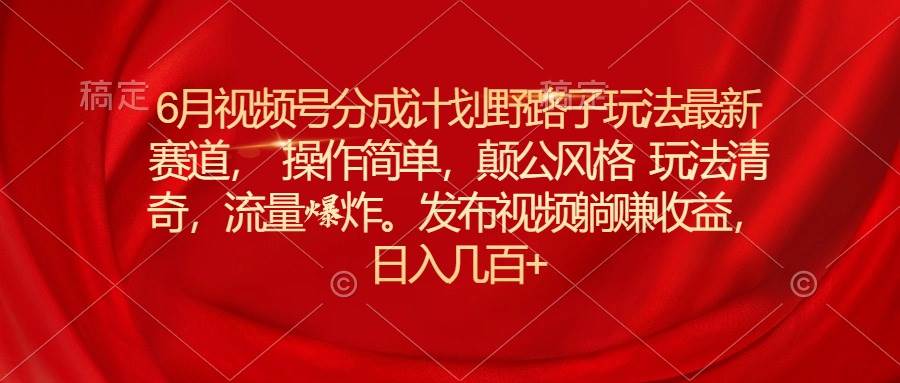 6月视频号分成计划野路子玩法最新赛道操作简单，颠公风格玩法清奇，流…-博学库